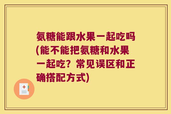 氨糖能跟水果一起吃吗(能不能把氨糖和水果一起吃?常见误区和正确搭配方式) 氨糖能跟水果一起吃吗(能不能把氨糖和水果一起吃?常见误区和正确搭配方式)