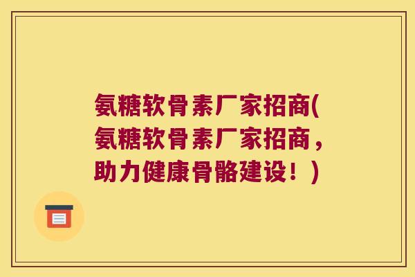 氨糖软骨素厂家招商(氨糖软骨素厂家招商,助力健康骨骼建设!) 氨糖软骨素厂家招商(氨糖软骨素厂家招商,助力健康骨骼建设!)