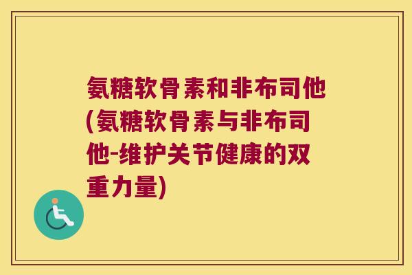 氨糖软骨素和非布司他(氨糖软骨素与非布司他-维护关节健康的双重力量)