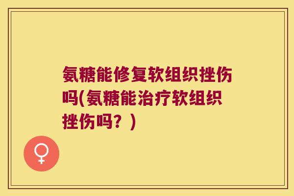 氨糖能修复软组织挫伤吗(氨糖能软组织挫伤吗？)