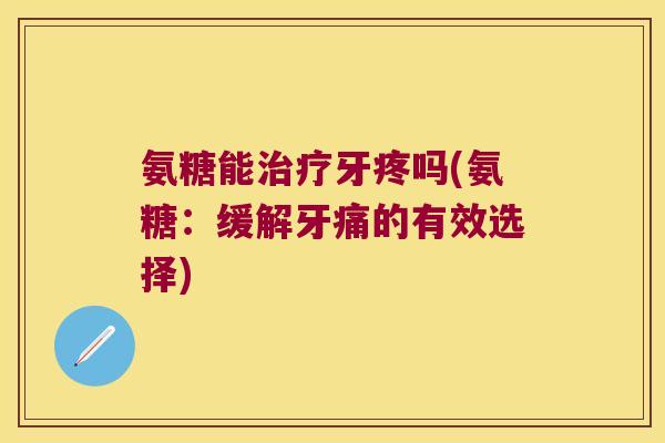 氨糖能牙疼吗(氨糖:缓解牙痛的有效选择) 氨糖能牙疼吗(氨糖:缓解牙痛的有效选择)