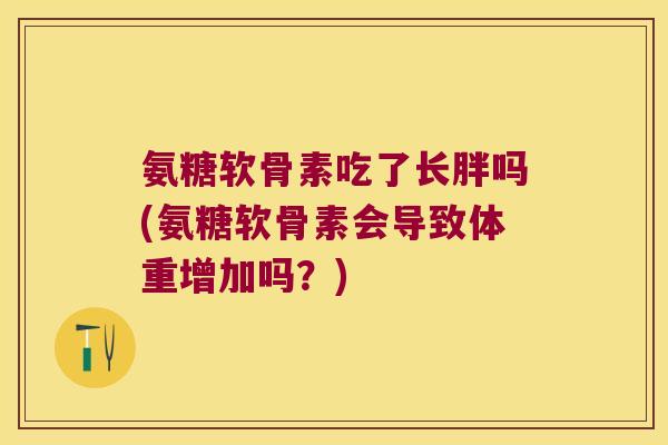 氨糖软骨素吃了长胖吗(氨糖软骨素会导致体重增加吗?)