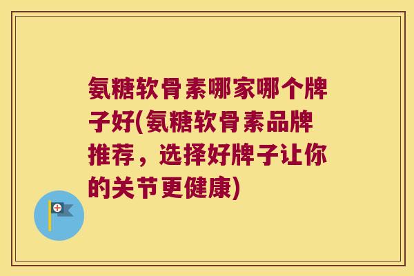氨糖软骨素哪家哪个牌子好(氨糖软骨素品牌推荐,选择好牌子让你的关节更健康)