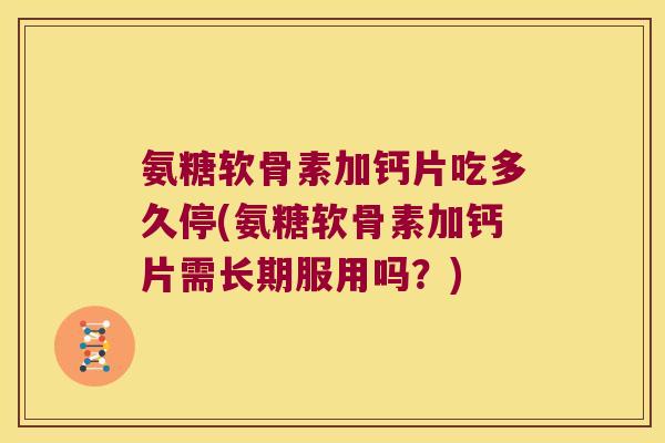 氨糖软骨素加钙片吃多久停(氨糖软骨素加钙片需长期服用吗?)