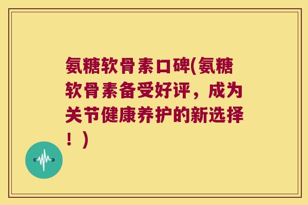 氨糖软骨素口碑(氨糖软骨素备受好评,成为关节健康养护的新选择!)