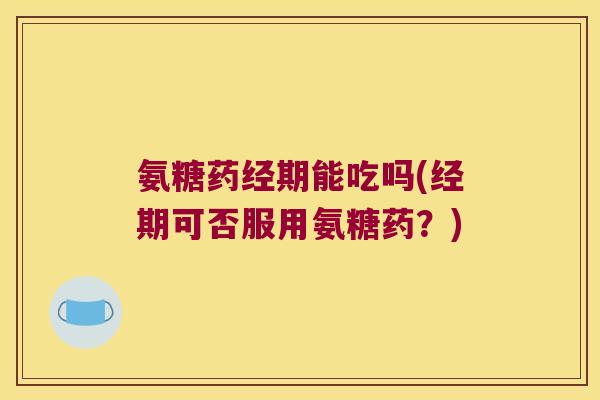 氨糖药经期能吃吗(经期可否服用氨糖药?)