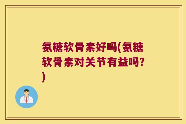 氨糖软骨素好吗(氨糖软骨素对关节有益吗?)