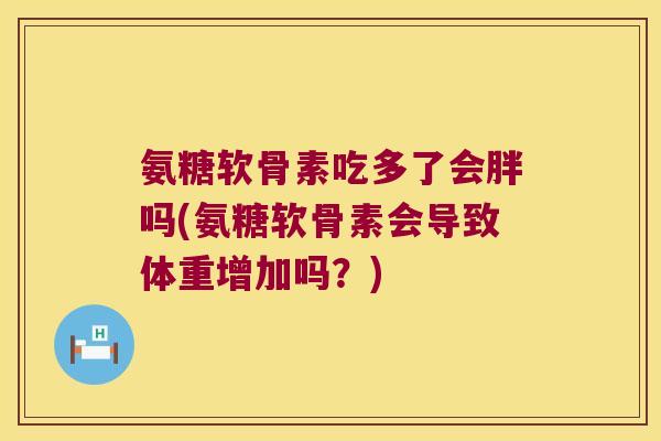 氨糖软骨素吃多了会胖吗(氨糖软骨素会导致体重增加吗?)