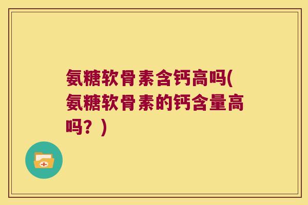 氨糖软骨素含钙高吗(氨糖软骨素的钙含量高吗？)