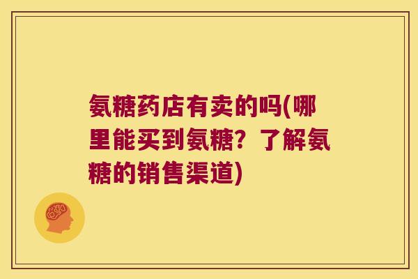 氨糖药店有卖的吗(哪里能买到氨糖?了解氨糖的销售渠道)
