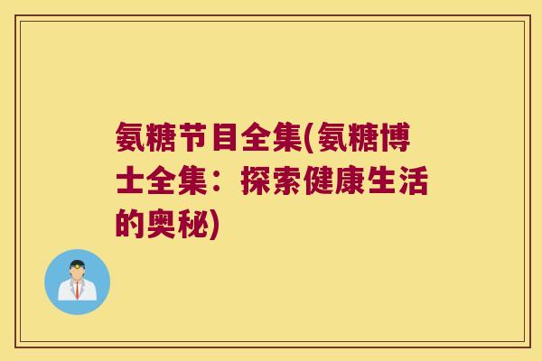 氨糖节目全集(氨糖博士全集:探索健康生活的奥秘)