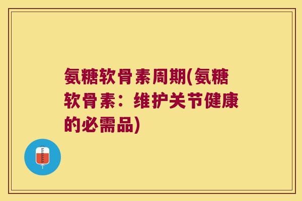 氨糖软骨素周期(氨糖软骨素:维护关节健康的必需品)