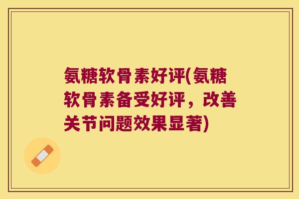 氨糖软骨素好评(氨糖软骨素备受好评,改善关节问题效果显著)