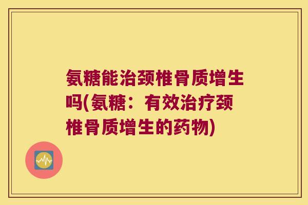 氨糖能治颈椎骨质增生吗(氨糖:有效治疗颈椎骨质增生的药物)