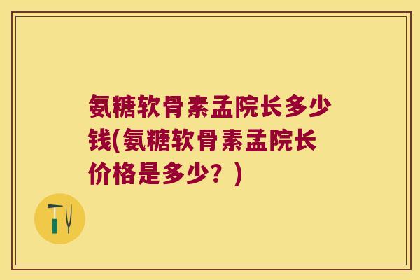 氨糖软骨素孟院长多少钱(氨糖软骨素孟院长价格是多少?)