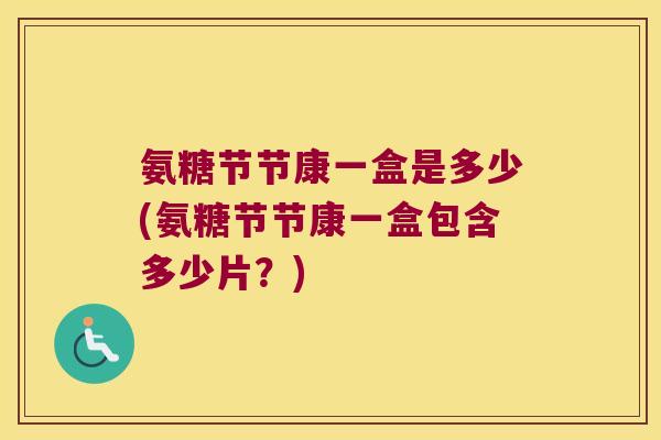 氨糖节节康一盒是多少(氨糖节节康一盒包含多少片?)
