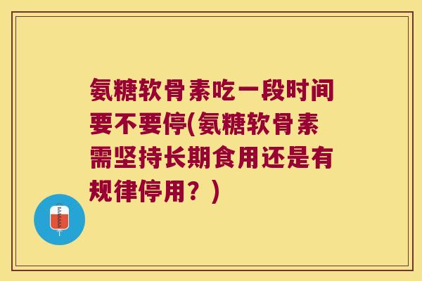 氨糖软骨素吃一段时间要不要停(氨糖软骨素需坚持长期食用还是有规律停用?)