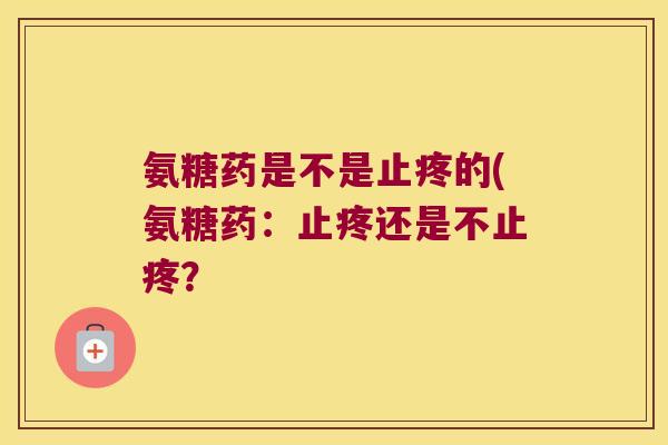 氨糖药是不是止疼的(氨糖药:止疼还是不止疼?