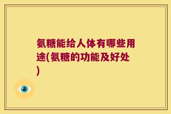 氨糖能给人体有哪些用途(氨糖的功能及好处)
