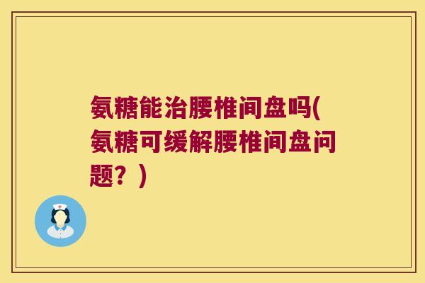 氨糖能治腰椎间盘吗(氨糖可缓解腰椎间盘问题?)