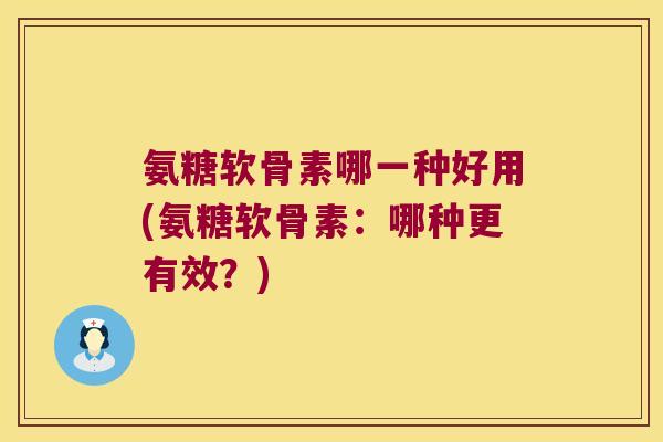 氨糖软骨素哪一种好用(氨糖软骨素：哪种更有效？)