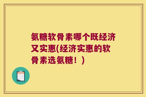 氨糖软骨素哪个既经济又实惠(经济实惠的软骨素选氨糖!)