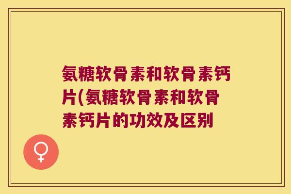 氨糖软骨素和软骨素钙片(氨糖软骨素和软骨素钙片的功效及区别