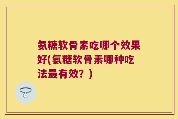 氨糖软骨素吃哪个效果好(氨糖软骨素哪种吃法有效?) 氨糖软骨素吃哪个效果好(氨糖软骨素哪种吃法有效?)