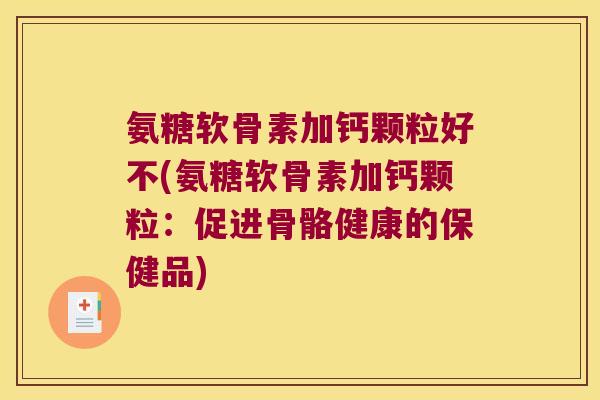 氨糖软骨素加钙颗粒好不(氨糖软骨素加钙颗粒:促进骨骼健康的保健品)