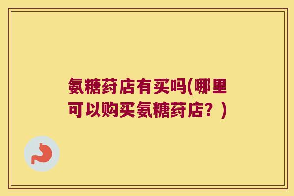 氨糖荮店有买吗(哪里可以购买氨糖荮店?) 氨糖荮店有买吗(哪里可以购买氨糖荮店?)