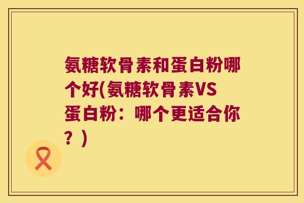 氨糖软骨素和蛋白粉哪个好(氨糖软骨素VS蛋白粉:哪个更适合你?)