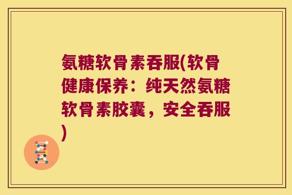 氨糖软骨素吞服(软骨健康保养:纯天然氨糖软骨素胶囊,安全吞服)