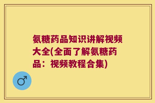 氨糖药品知识讲解视频大全(全面了解氨糖药品:视频教程合集)
