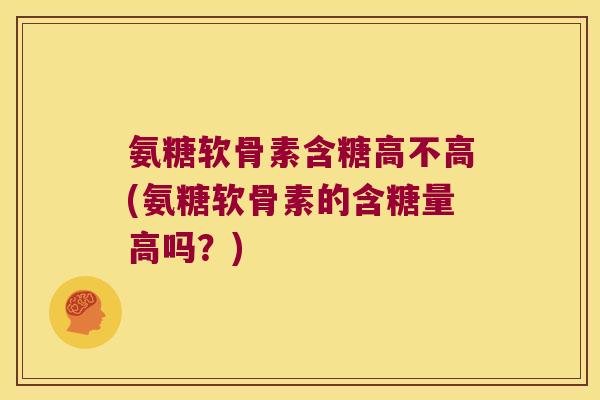 氨糖软骨素含糖高不高(氨糖软骨素的含糖量高吗?)