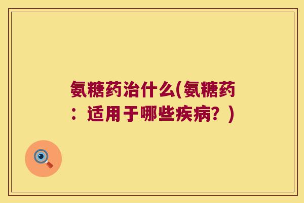 氨糖药治什么(氨糖药:适用于哪些疾病?)