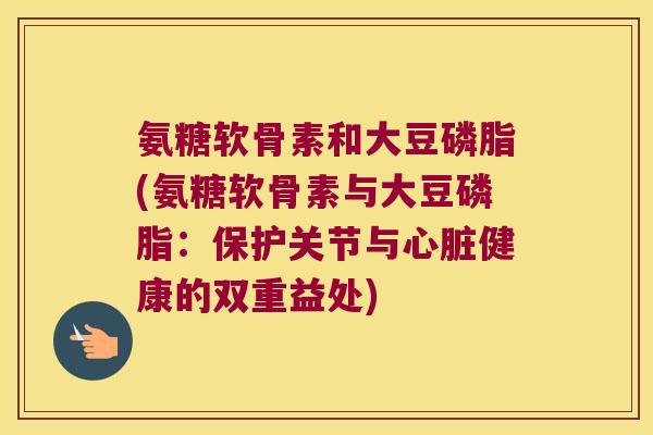 氨糖软骨素和大豆磷脂(氨糖软骨素与大豆磷脂:保护关节与心脏健康的双重益处)
