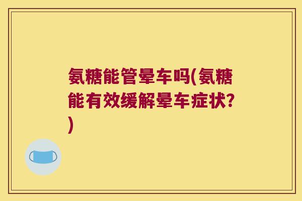 氨糖能管晕车吗(氨糖能有效缓解晕车症状?)