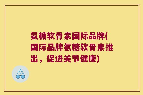 氨糖软骨素国际品牌(国际品牌氨糖软骨素推出,促进关节健康)