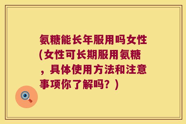 氨糖能长年服用吗女性(女性可长期服用氨糖,具体使用方法和注意事项你了解吗?)