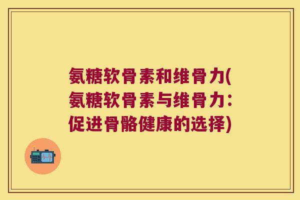 氨糖软骨素和维骨力(氨糖软骨素与维骨力:促进骨骼健康的选择)