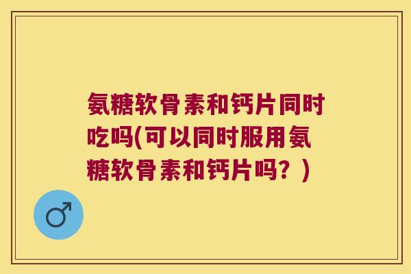 氨糖软骨素和钙片同时吃吗(可以同时服用氨糖软骨素和钙片吗?)