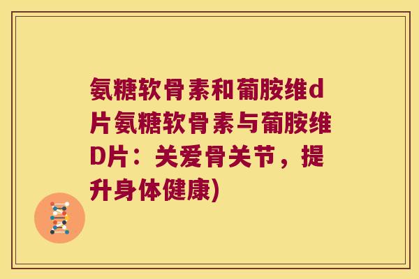 氨糖软骨素和葡胺维d片氨糖软骨素与葡胺维D片:关爱骨关节,提升身体健康)
