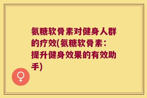 氨糖软骨素对健身人群的疗效(氨糖软骨素:提升健身效果的有效助手)