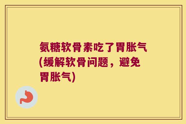 氨糖软骨素吃了胃胀气(缓解软骨问题,避免胃胀气)