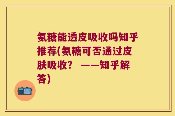 氨糖能透皮吸收吗知乎推荐(氨糖可否通过皮肤吸收? ——知乎解答)