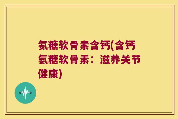 氨糖软骨素含钙(含钙氨糖软骨素:滋养关节健康)