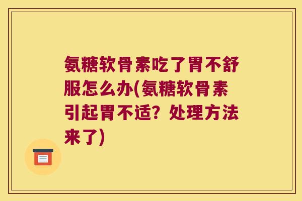 氨糖软骨素吃了胃不舒服怎么办(氨糖软骨素引起胃不适?处理方法来了)