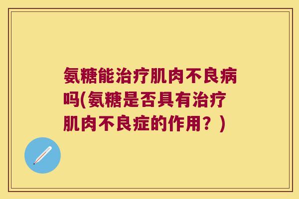 氨糖能肌肉不良吗(氨糖是否具有肌肉不良症的作用?) 氨糖能肌肉不良吗(氨糖是否具有肌肉不良症的作用?)