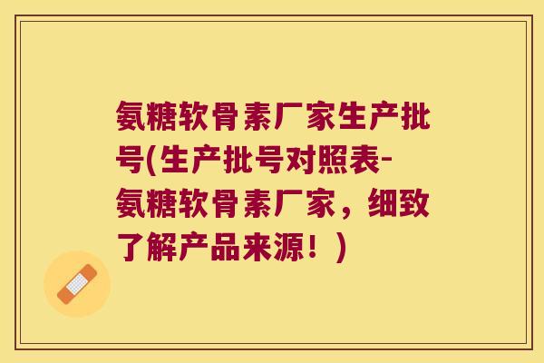 氨糖软骨素厂家生产批号(生产批号对照表-氨糖软骨素厂家,细致了解产品来源!)