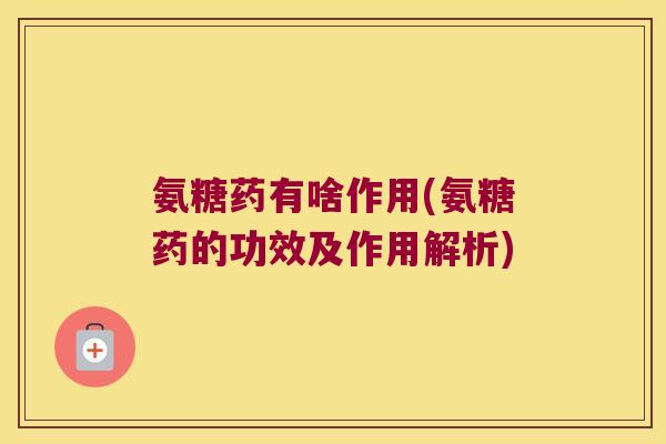 氨糖药有啥作用(氨糖药的功效及作用解析)